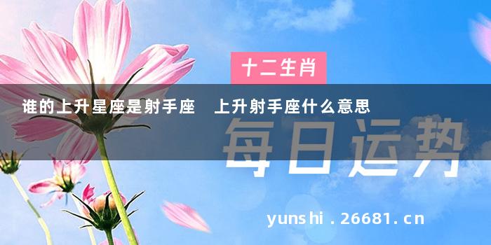 谁的上升星座是射手座 上升射手座什么意思